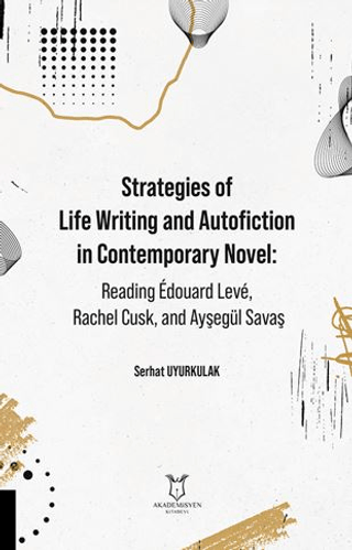 Strategies of Life Writing and Autofiction in Contemporary Novel: Reading Édouard Levé, Rachel Cusk, and Ayşegül Savaş