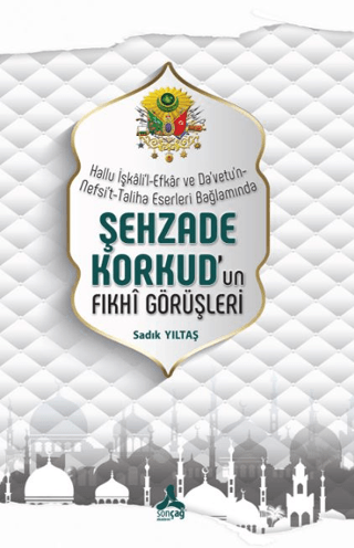 Hallu İşkali'l-Efkar Ve Da'vetu'n-Nefsi't-Taliha Eserleri Bağlamında - Şehzade Korkud'un Fıkhi Görüşleri