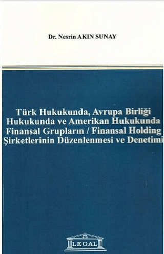 Türk Hukukunda, Avrupa Birliği Hukukunda ve Amerikan Hukukunda Finansal Grupların / Finansal Holding Şirketlerinin Düzenlenmesi ve Denetimi